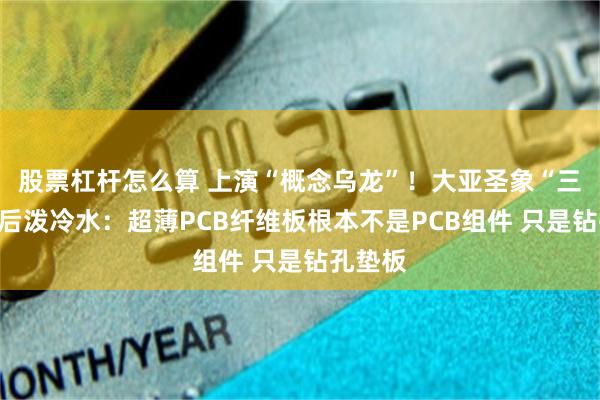 股票杠杆怎么算 上演“概念乌龙”！大亚圣象“三连板”后泼冷水：超薄PCB纤维板根本不是PCB组件 只是钻孔垫板