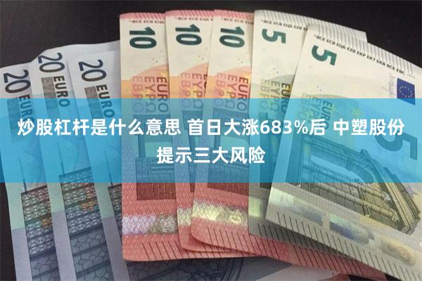 炒股杠杆是什么意思 首日大涨683%后 中塑股份提示三大风险