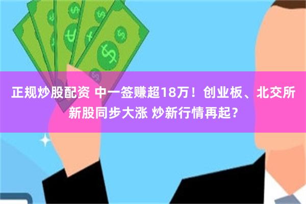 正规炒股配资 中一签赚超18万！创业板、北交所新股同步大涨 炒新行情再起？