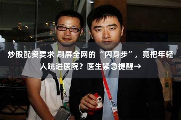 炒股配资要求 刷屏全网的 “闪身步”，竟把年轻人跳进医院？医生紧急提醒→