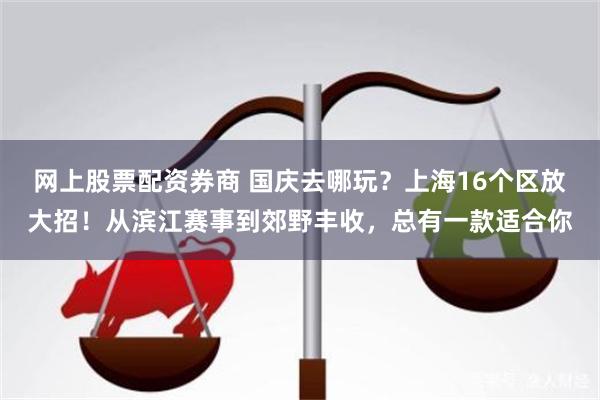 网上股票配资券商 国庆去哪玩？上海16个区放大招！从滨江赛事到郊野丰收，总有一款适合你