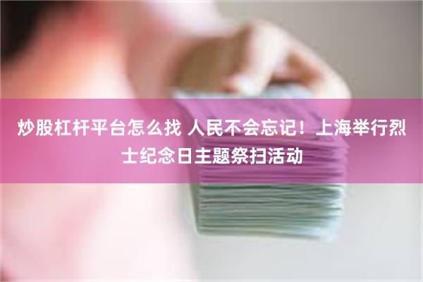 炒股杠杆平台怎么找 人民不会忘记！上海举行烈士纪念日主题祭扫活动