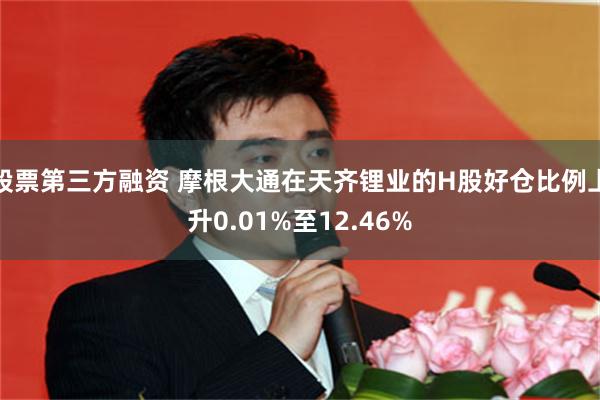 股票第三方融资 摩根大通在天齐锂业的H股好仓比例上升0.01%至12.46%