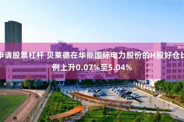 申请股票杠杆 贝莱德在华能国际电力股份的H股好仓比例上升0.07%至5.04%