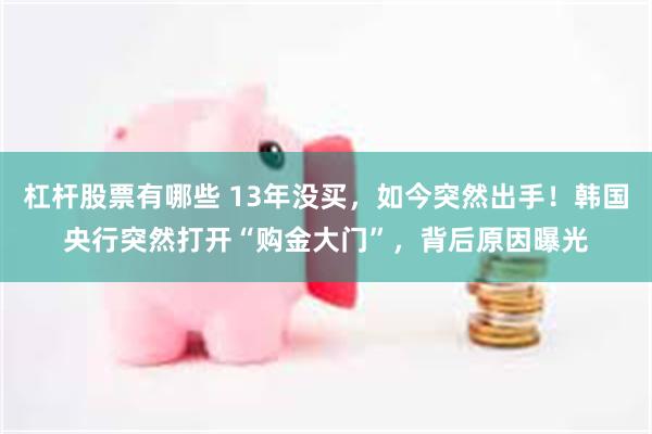杠杆股票有哪些 13年没买，如今突然出手！韩国央行突然打开“购金大门”，背后原因曝光
