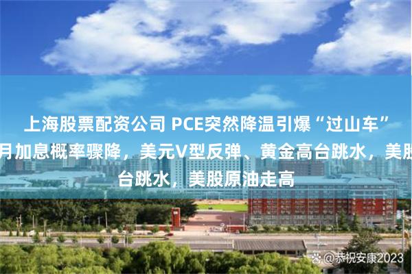 上海股票配资公司 PCE突然降温引爆“过山车”行情！10月加息概率骤降，美元V型反弹、黄金高台跳水，美股原油走高