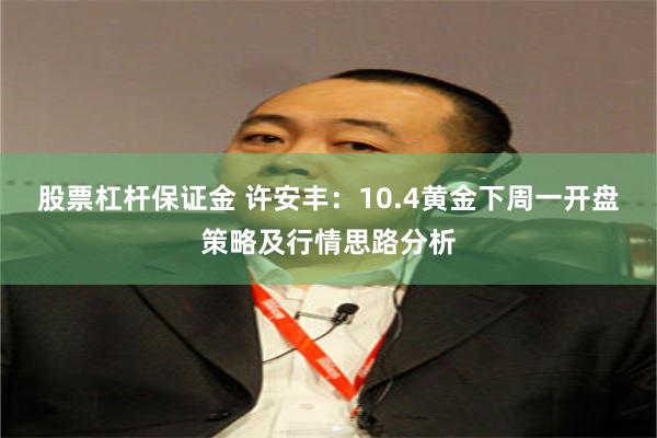 股票杠杆保证金 许安丰：10.4黄金下周一开盘策略及行情思路分析