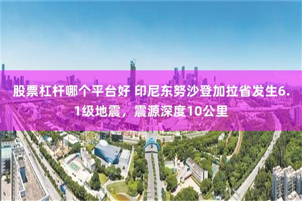 股票杠杆哪个平台好 印尼东努沙登加拉省发生6.1级地震，震源深度10公里