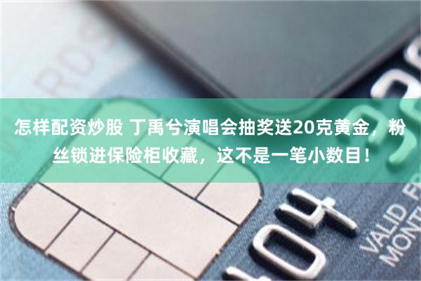 怎样配资炒股 丁禹兮演唱会抽奖送20克黄金，粉丝锁进保险柜收藏，这不是一笔小数目！