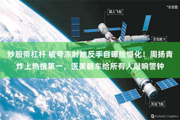炒股带杠杆 被夸冻龄她反手自曝脸馒化！周扬青炸上热搜第一，医美翻车给所有人敲响警钟