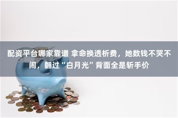 配资平台哪家靠谱 拿命换透析费，她数钱不哭不闹，翻过“白月光”背面全是斩手价