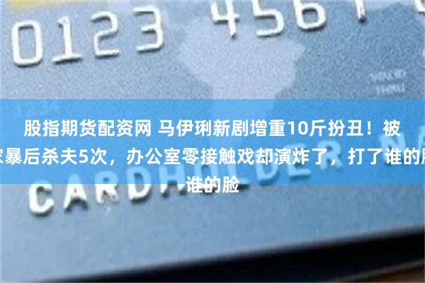 股指期货配资网 马伊琍新剧增重10斤扮丑！被家暴后杀夫5次，办公室零接触戏却演炸了，打了谁的脸