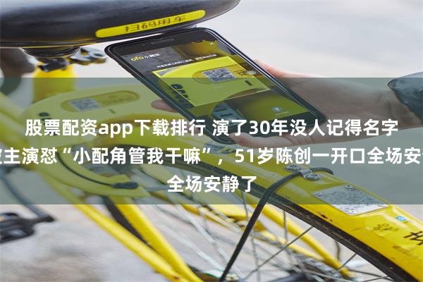 股票配资app下载排行 演了30年没人记得名字，被主演怼“小配角管我干嘛”，51岁陈创一开口全场安静了