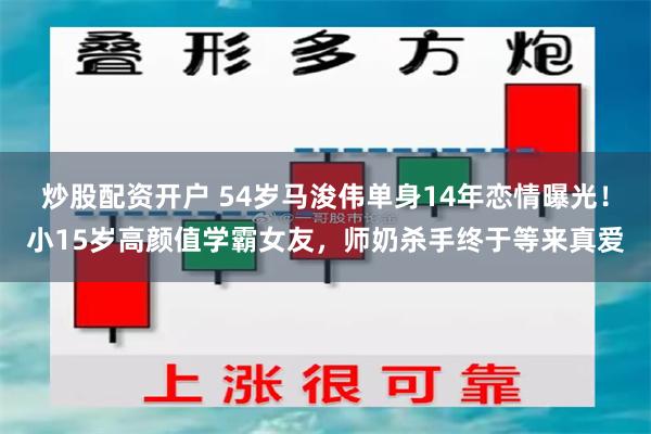 炒股配资开户 54岁马浚伟单身14年恋情曝光！小15岁高颜值学霸女友，师奶杀手终于等来真爱