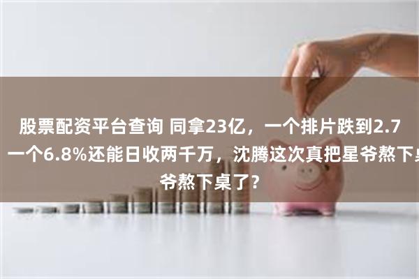 股票配资平台查询 同拿23亿，一个排片跌到2.76万，一个6.8%还能日收两千万，沈腾这次真把星爷熬下桌了？
