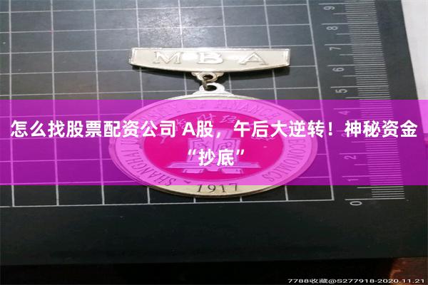 怎么找股票配资公司 A股，午后大逆转！神秘资金“抄底”