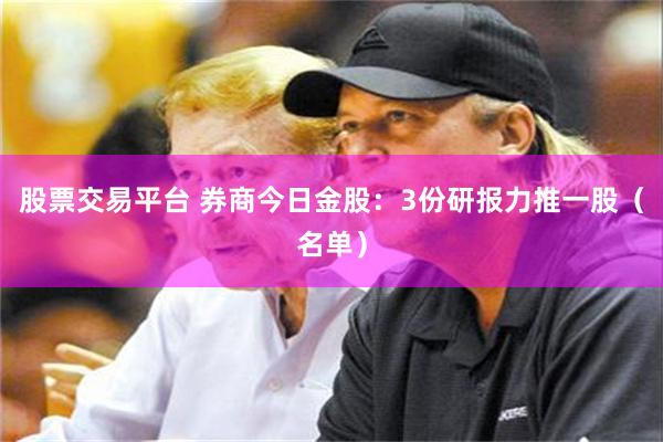 股票交易平台 券商今日金股：3份研报力推一股（名单）