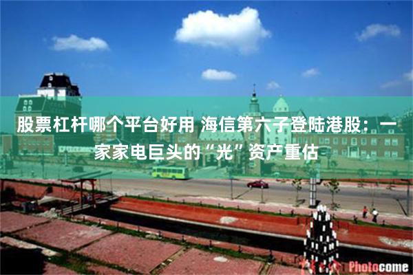 股票杠杆哪个平台好用 海信第六子登陆港股：一家家电巨头的“光”资产重估
