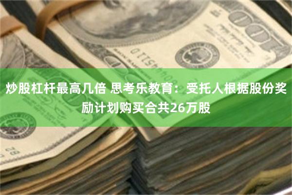 炒股杠杆最高几倍 思考乐教育：受托人根据股份奖励计划购买合共26万股