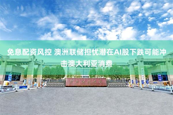 免息配资风控 澳洲联储担忧潜在AI股下跌可能冲击澳大利亚消费
