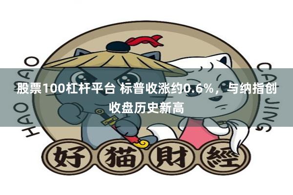 股票100杠杆平台 标普收涨约0.6%，与纳指创收盘历史新高
