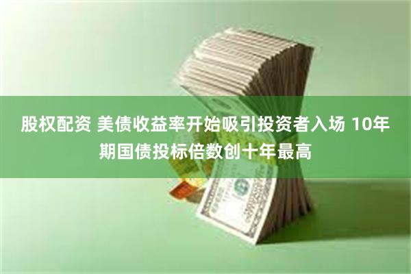 股权配资 美债收益率开始吸引投资者入场 10年期国债投标倍数创十年最高