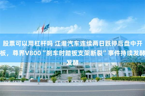 股票可以用杠杆吗 江淮汽车连续两日跌停后盘中开板,尊界V800“刹车时踏板支架断裂”事件持续发酵