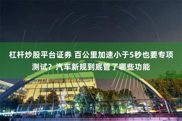 杠杆炒股平台证券 百公里加速小于5秒也要专项测试？汽车新规到底管了哪些功能