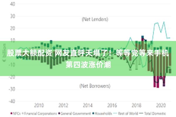 股票大额配资 网友直呼天塌了！等等党等来手机第四波涨价潮