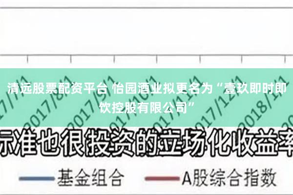 清远股票配资平台 怡园酒业拟更名为“壹玖即时即饮控股有限公司”
