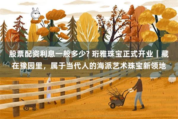 股票配资利息一般多少? 珩雅珠宝正式开业｜藏在豫园里，属于当代人的海派艺术珠宝新领地