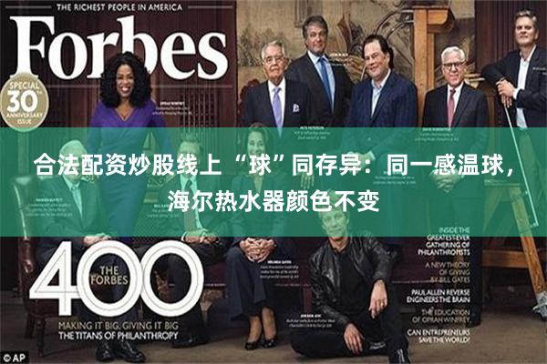 合法配资炒股线上 “球”同存异：同一感温球，海尔热水器颜色不变