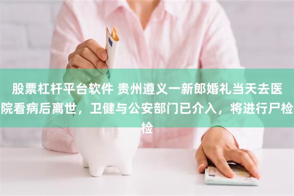 股票杠杆平台软件 贵州遵义一新郎婚礼当天去医院看病后离世，卫健与公安部门已介入，将进行尸检
