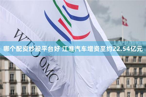 哪个配资炒股平台好 江淮汽车增资至约22.54亿元