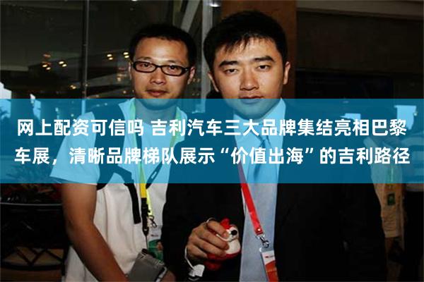 网上配资可信吗 吉利汽车三大品牌集结亮相巴黎车展，清晰品牌梯队展示“价值出海”的吉利路径