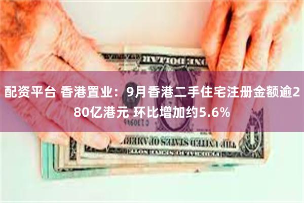 配资平台 香港置业：9月香港二手住宅注册金额逾280亿港元 环比增加约5.6%