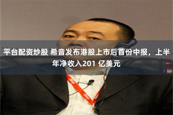平台配资炒股 希音发布港股上市后首份中报，上半年净收入201 亿美元