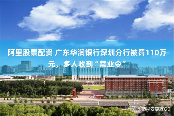 阿里股票配资 广东华润银行深圳分行被罚110万元，多人收到“禁业令”