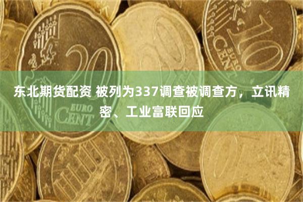 东北期货配资 被列为337调查被调查方，立讯精密、工业富联回应