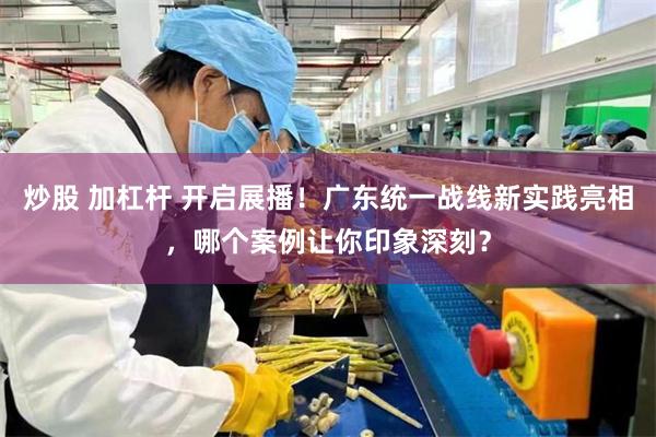 炒股 加杠杆 开启展播！广东统一战线新实践亮相，哪个案例让你印象深刻？