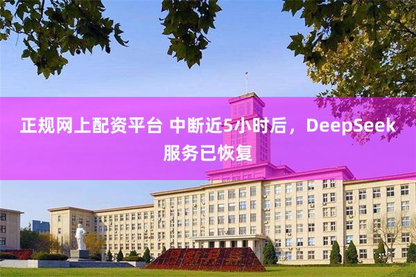 正规网上配资平台 中断近5小时后，DeepSeek服务已恢复