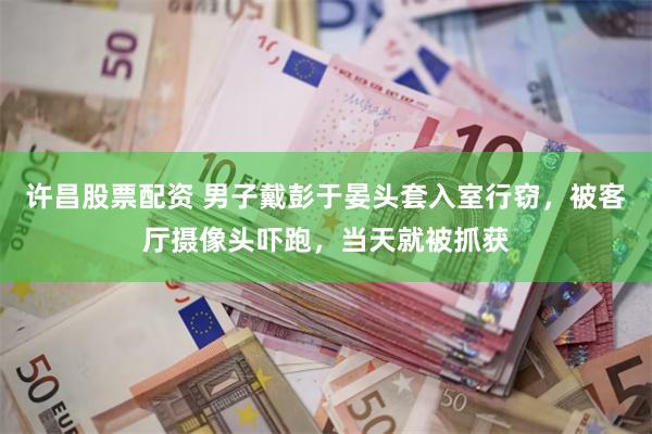 许昌股票配资 男子戴彭于晏头套入室行窃，被客厅摄像头吓跑，当天就被抓获