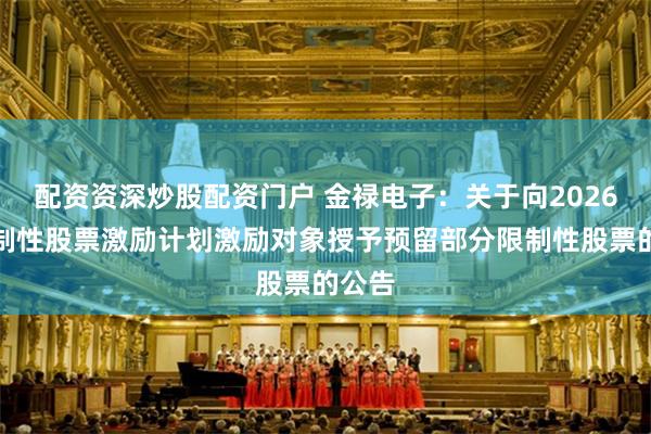 配资资深炒股配资门户 金禄电子：关于向2026年限制性股票激励计划激励对象授予预留部分限制性股票的公告