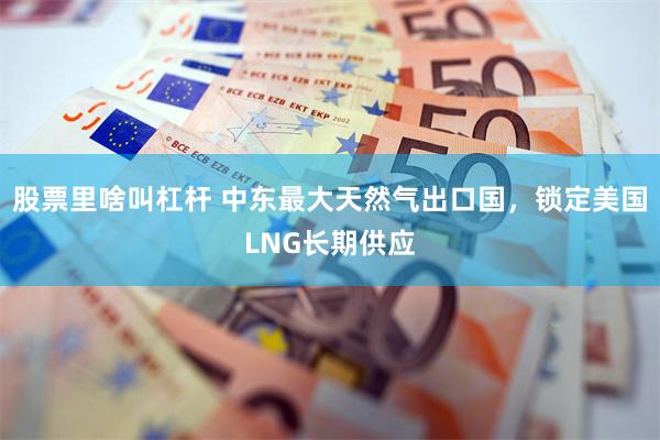 股票里啥叫杠杆 中东最大天然气出口国，锁定美国LNG长期供应