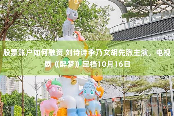 股票账户如何融资 刘诗诗李乃文胡先煦主演，电视剧《醉梦》定档10月16日