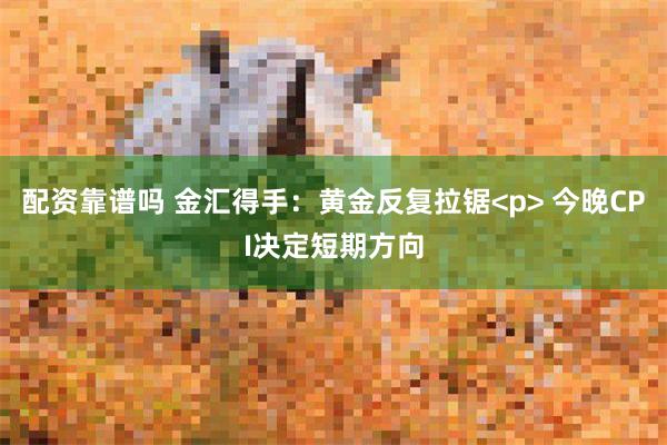 配资靠谱吗 金汇得手：黄金反复拉锯<p> 今晚CPI决定短期方向