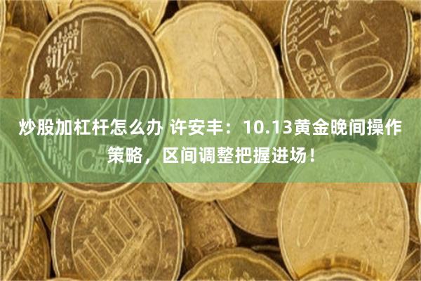 炒股加杠杆怎么办 许安丰：10.13黄金晚间操作策略，区间调整把握进场！
