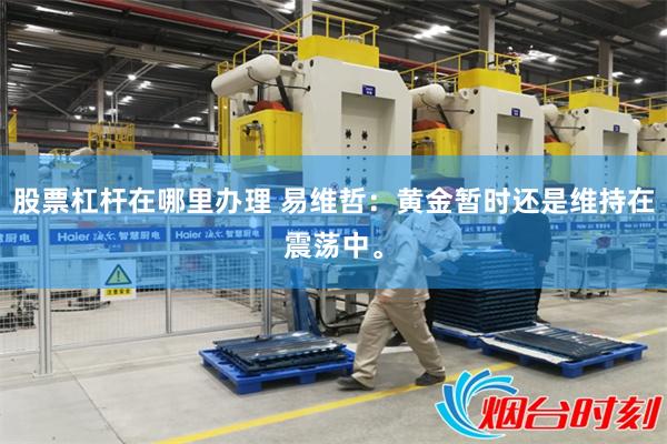 股票杠杆在哪里办理 易维哲：黄金暂时还是维持在震荡中。