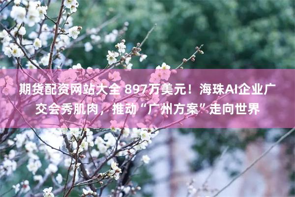 期货配资网站大全 897万美元！海珠AI企业广交会秀肌肉，推动“广州方案”走向世界