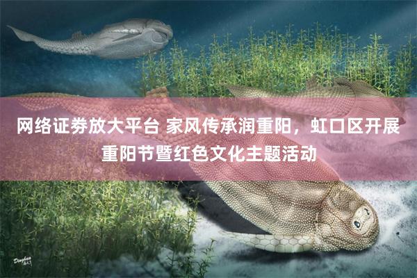 网络证劵放大平台 家风传承润重阳，虹口区开展重阳节暨红色文化主题活动